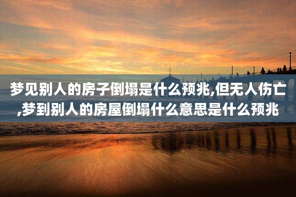 梦见别人的房子倒塌是什么预兆,但无人伤亡,梦到别人的房屋倒塌什么意思是什么预兆
