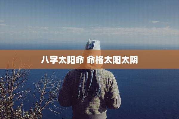 八字太阳命 命格太阳太阴