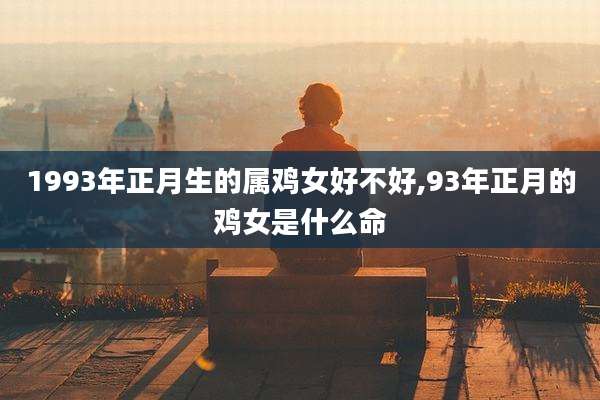 1993年正月生的属鸡女好不好,93年正月的鸡女是什么命