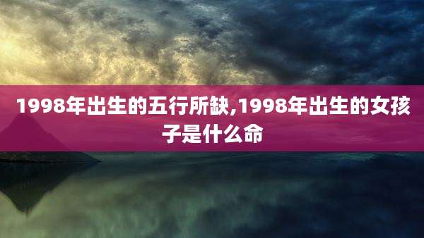1998年出生的五行所缺,1998年出生的女孩子是什么命