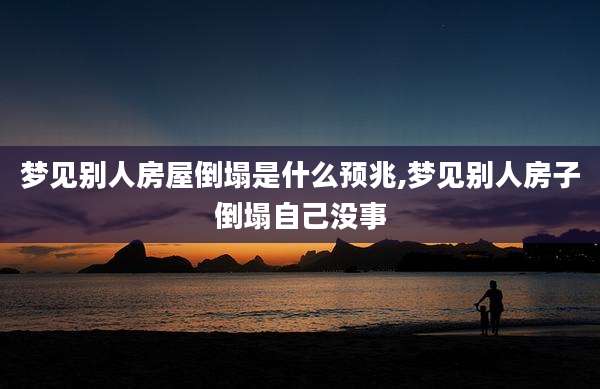 梦见别人房屋倒塌是什么预兆,梦见别人房子倒塌自己没事