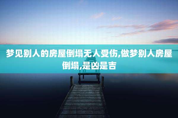 梦见别人的房屋倒塌无人受伤,做梦别人房屋倒塌,是凶是吉
