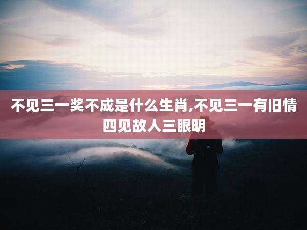 不见三一奖不成是什么生肖,不见三一有旧情四见故人三眼明
