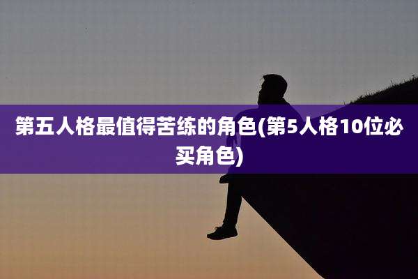 第五人格最值得苦练的角色(第5人格10位必买角色)