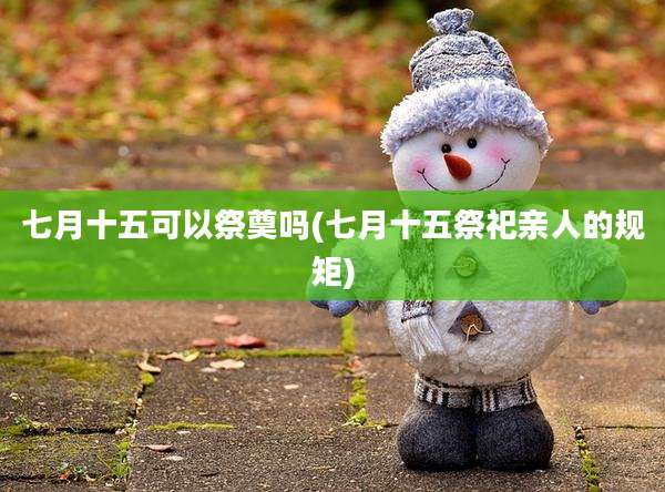 七月十五可以祭奠吗(七月十五祭祀亲人的规矩)