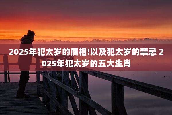 2025年犯太岁的属相!以及犯太岁的禁忌 2025年犯太岁的五大生肖