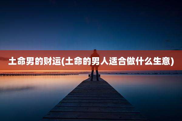 土命男的财运(土命的男人适合做什么生意)