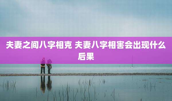 夫妻之间八字相克 夫妻八字相害会出现什么后果