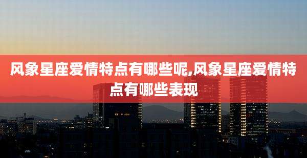 风象星座爱情特点有哪些呢,风象星座爱情特点有哪些表现