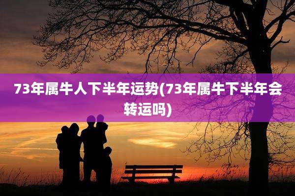 73年属牛人下半年运势(73年属牛下半年会转运吗)