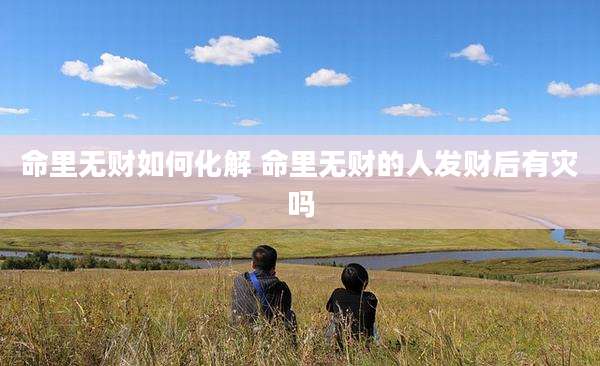 命里无财如何化解 命里无财的人发财后有灾吗