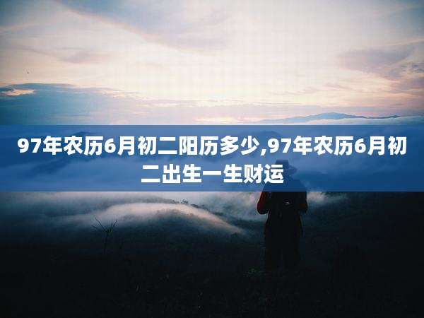 97年农历6月初二阳历多少,97年农历6月初二出生一生财运