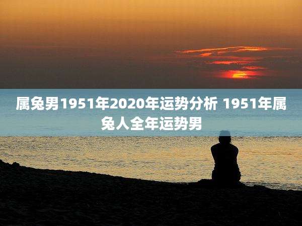 属兔男1951年2020年运势分析 1951年属兔人全年运势男