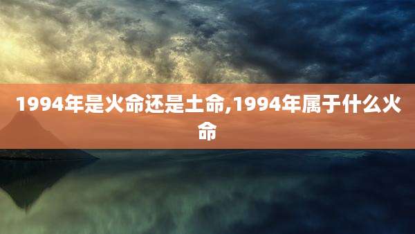 1994年是火命还是土命,1994年属于什么火命