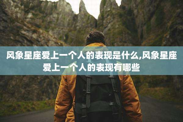 风象星座爱上一个人的表现是什么,风象星座爱上一个人的表现有哪些