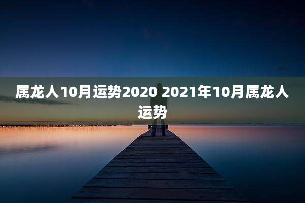 属龙人10月运势2020 2021年10月属龙人运势