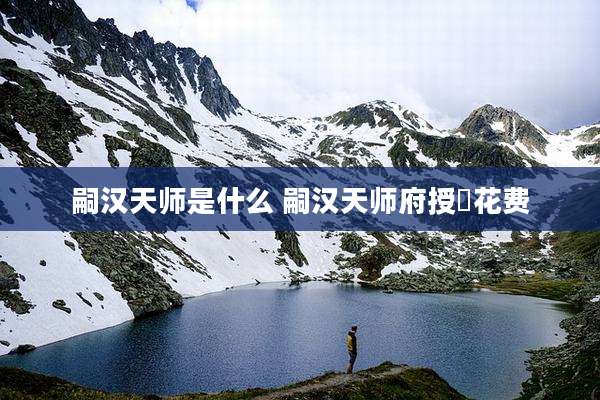 嗣汉天师是什么 嗣汉天师府授箓花费