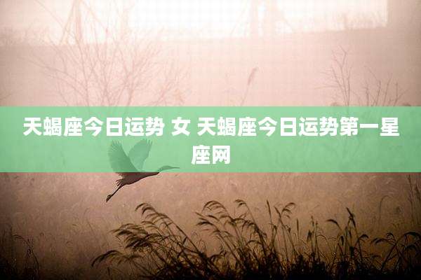 天蝎座今日运势 女 天蝎座今日运势第一星座网