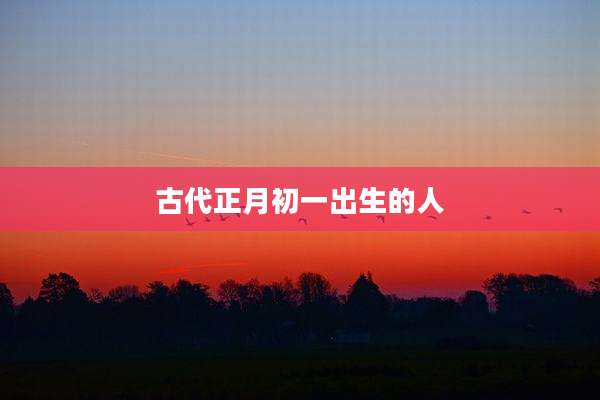 古代正月初一出生的人