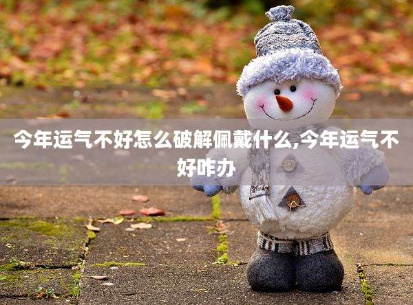 今年运气不好怎么破解佩戴什么,今年运气不好咋办