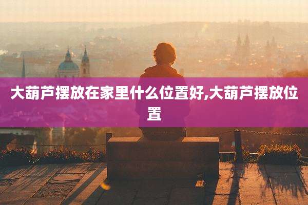 大葫芦摆放在家里什么位置好,大葫芦摆放位置