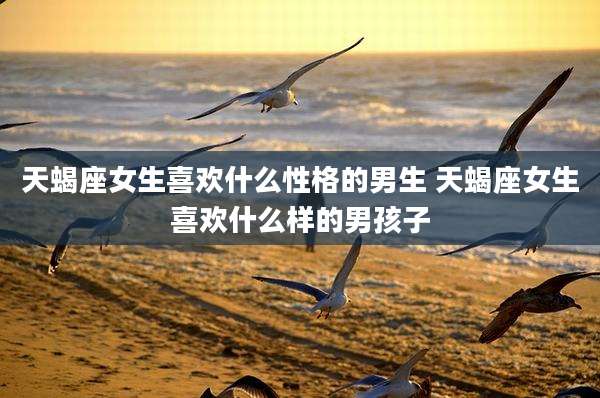 天蝎座女生喜欢什么性格的男生 天蝎座女生喜欢什么样的男孩子