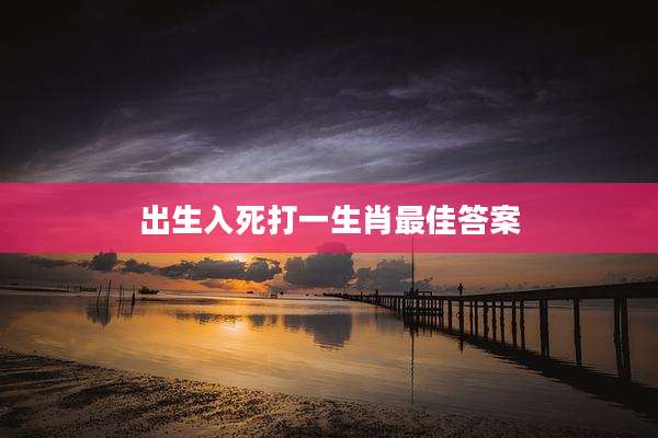 出生入死打一生肖最佳答案