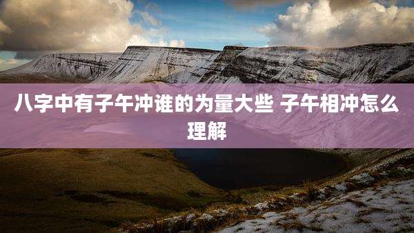 八字中有子午冲谁的为量大些 子午相冲怎么理解