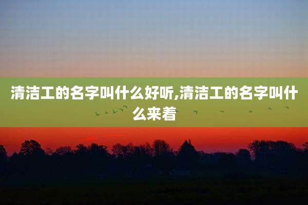 清洁工的名字叫什么好听,清洁工的名字叫什么来着