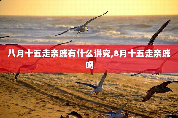 八月十五走亲戚有什么讲究,8月十五走亲戚吗