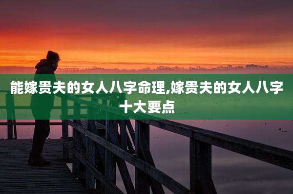 能嫁贵夫的女人八字命理,嫁贵夫的女人八字十大要点