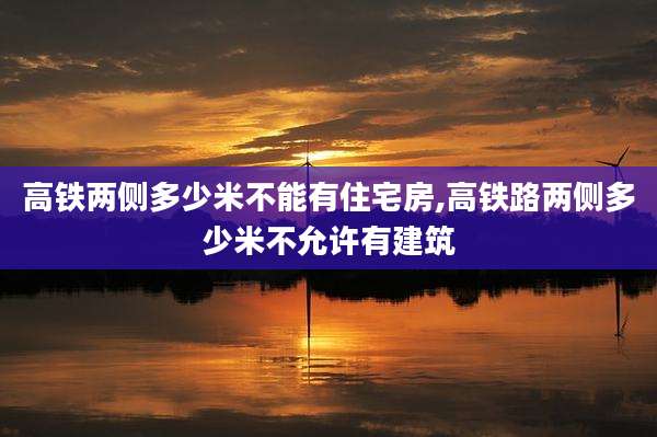 高铁两侧多少米不能有住宅房,高铁路两侧多少米不允许有建筑