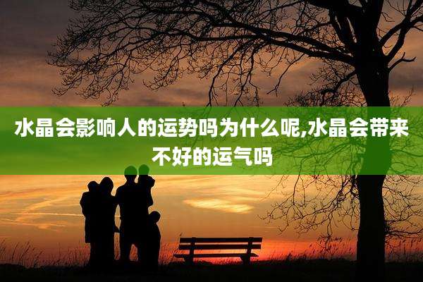 水晶会影响人的运势吗为什么呢,水晶会带来不好的运气吗