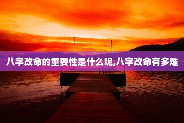 八字改命的重要性是什么呢,八字改命有多难