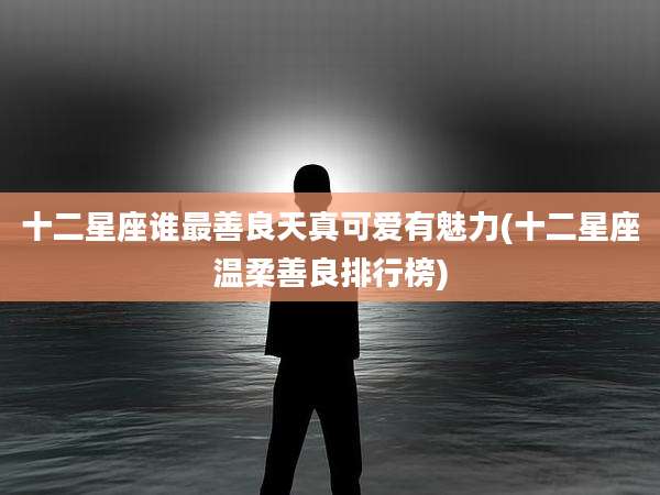 十二星座谁最善良天真可爱有魅力(十二星座温柔善良排行榜)