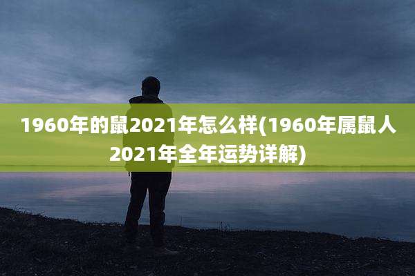1960年的鼠2021年怎么样(1960年属鼠人2021年全年运势详解)
