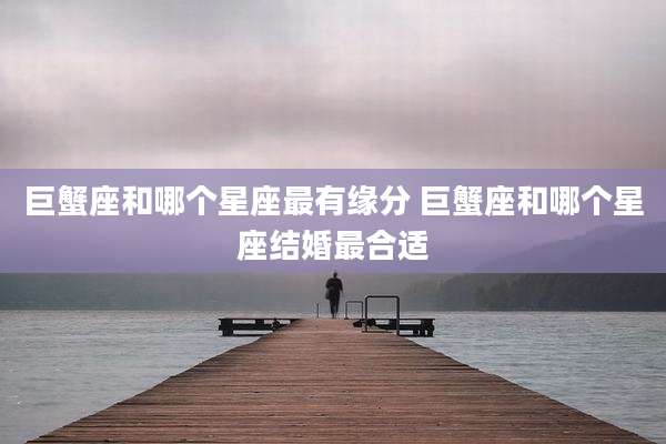 巨蟹座和哪个星座最有缘分 巨蟹座和哪个星座结婚最合适