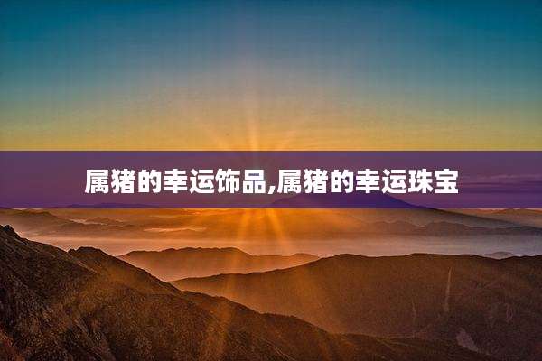 属猪的幸运饰品,属猪的幸运珠宝