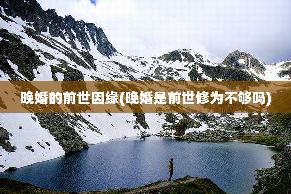 晚婚的前世因缘(晚婚是前世修为不够吗)