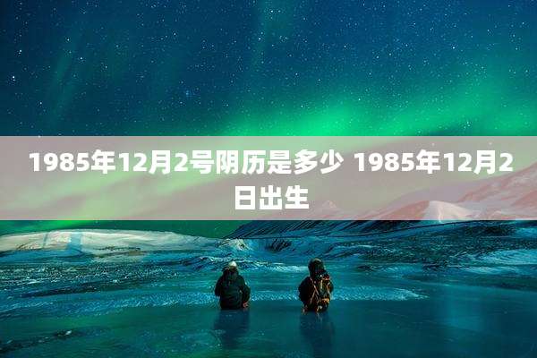 1985年12月2号阴历是多少 1985年12月2日出生