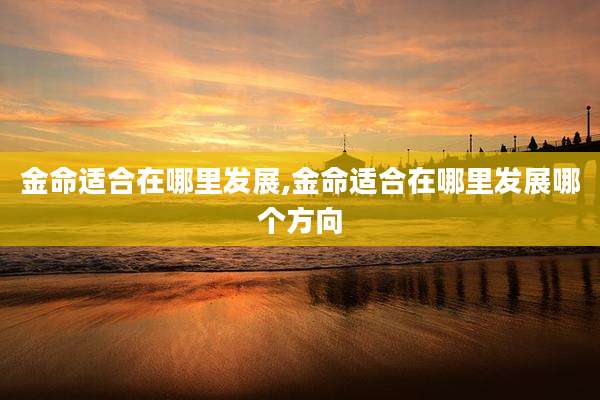金命适合在哪里发展,金命适合在哪里发展哪个方向