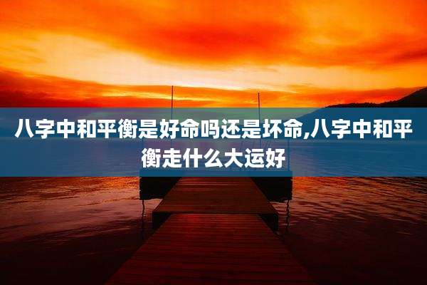 八字中和平衡是好命吗还是坏命,八字中和平衡走什么大运好