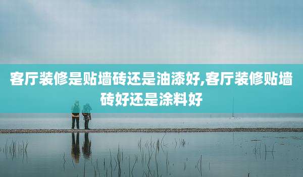 客厅装修是贴墙砖还是油漆好,客厅装修贴墙砖好还是涂料好