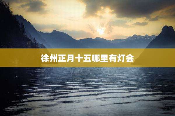 徐州正月十五哪里有灯会