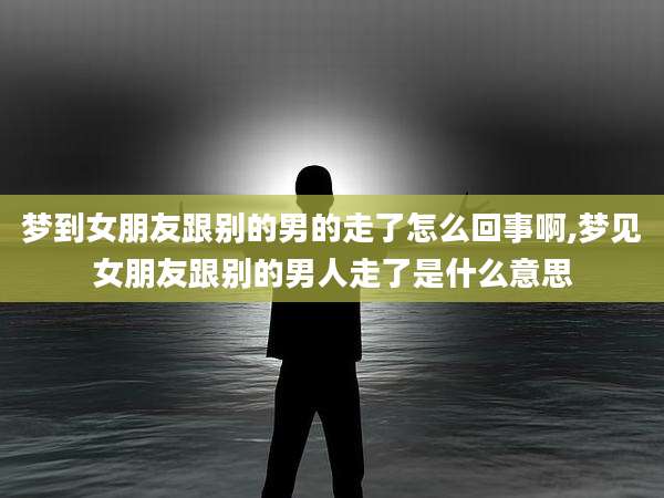 梦到女朋友跟别的男的走了怎么回事啊,梦见女朋友跟别的男人走了是什么意思