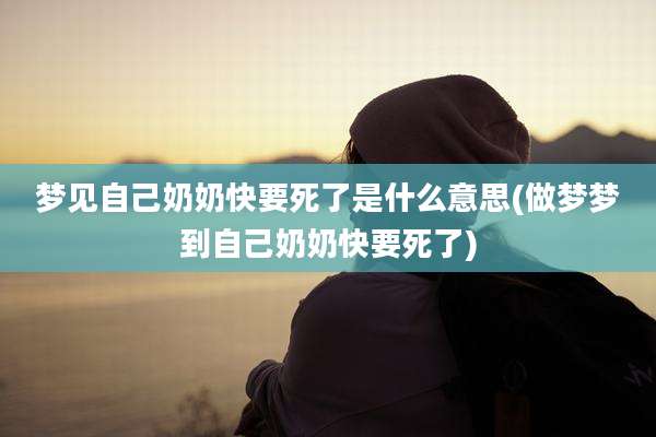 梦见自己奶奶快要死了是什么意思(做梦梦到自己奶奶快要死了)