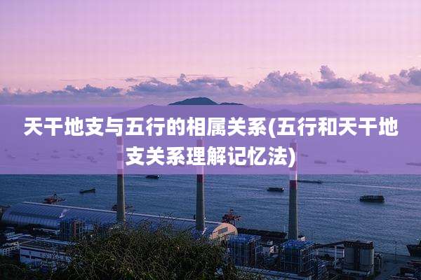 天干地支与五行的相属关系(五行和天干地支关系理解记忆法)