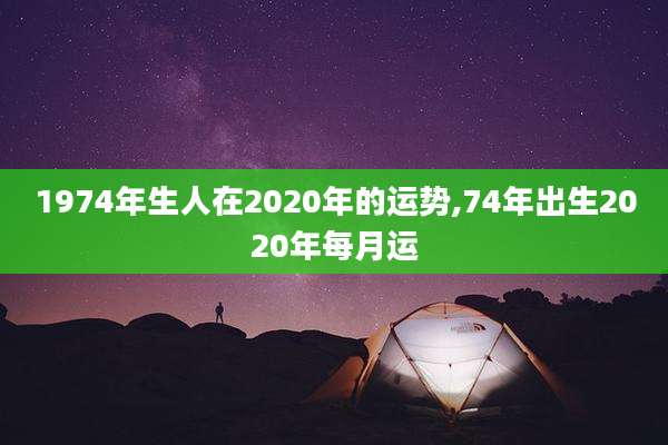1974年生人在2020年的运势,74年出生2020年每月运