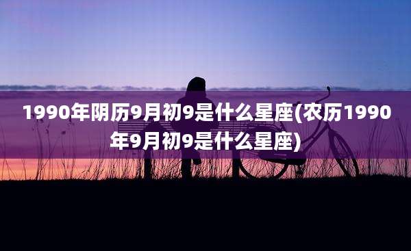 1990年阴历9月初9是什么星座(农历1990年9月初9是什么星座)