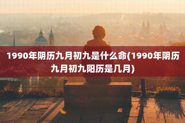 1990年阴历九月初九是什么命(1990年阴历九月初九阳历是几月)